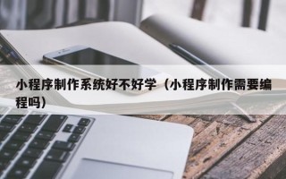 天津小程序制作系统好不好学（小程序制作需要编程吗）