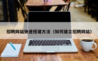 天津招聘网站快速搭建方法（如何建立招聘网站）