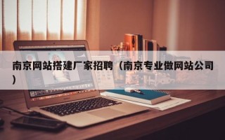 天津南京网站搭建厂家招聘（南京专业做网站公司）