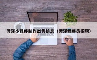 天津菏泽小程序制作出售信息（菏泽程序员招聘）