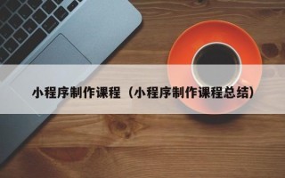 天津小程序制作课程（小程序制作课程总结）
