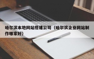 天津哈尔滨本地网站搭建公司（哈尔滨企业网站制作哪家好）