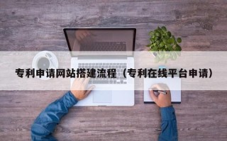 天津专利申请网站搭建流程（专利在线平台申请）