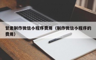 天津甘肃制作微信小程序费用（制作微信小程序的费用）