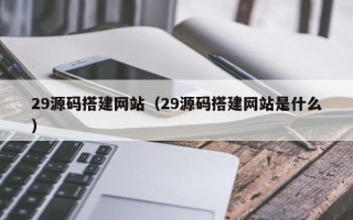 天津29源码搭建网站（29源码搭建网站是什么）