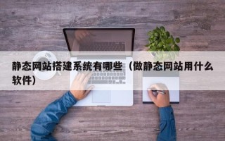 天津静态网站搭建系统有哪些（做静态网站用什么软件）