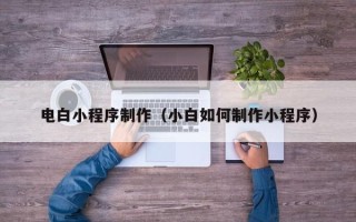 天津电白小程序制作（小白如何制作小程序）