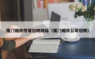 天津厦门婚庆搭建招聘网站（厦门婚庆公司招聘）