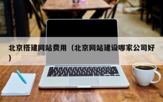 天津北京搭建网站费用（北京网站建设哪家公司好）