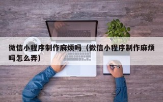 天津微信小程序制作麻烦吗（微信小程序制作麻烦吗怎么弄）