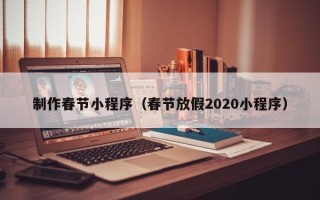 天津制作春节小程序（春节放假2020小程序）