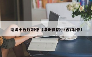 天津南漳小程序制作（漳州微信小程序制作）