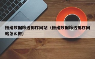 天津搭建数据筛选排序网站（搭建数据筛选排序网站怎么做）