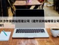 天津长沙外贸网站搭建公司（建外贸网站哪家公司好）