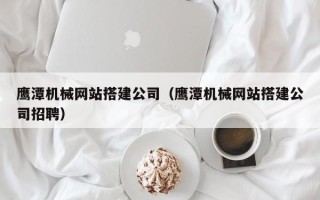 天津鹰潭机械网站搭建公司（鹰潭机械网站搭建公司招聘）