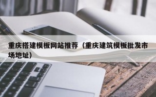 天津重庆搭建模板网站推荐（重庆建筑模板批发市场地址）
