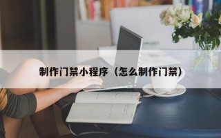 天津制作门禁小程序（怎么制作门禁）